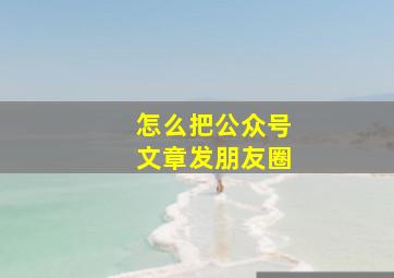 怎么把公众号文章发朋友圈