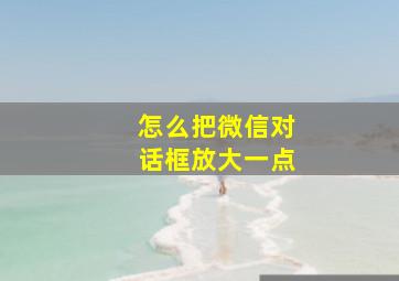 怎么把微信对话框放大一点