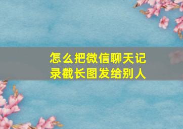 怎么把微信聊天记录截长图发给别人