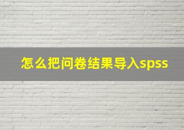 怎么把问卷结果导入spss