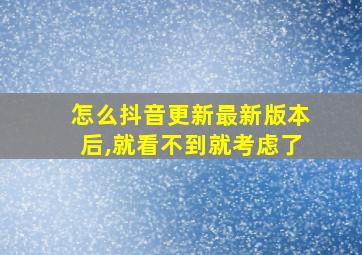 怎么抖音更新最新版本后,就看不到就考虑了