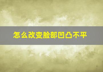 怎么改变脸部凹凸不平