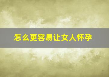 怎么更容易让女人怀孕