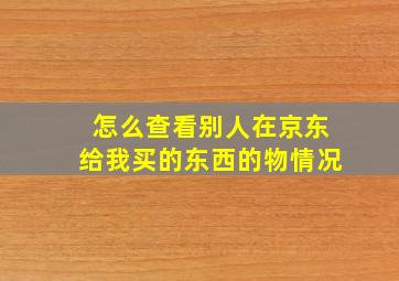 怎么查看别人在京东给我买的东西的物情况