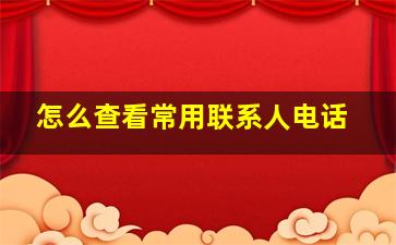 怎么查看常用联系人电话