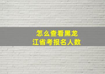 怎么查看黑龙江省考报名人数