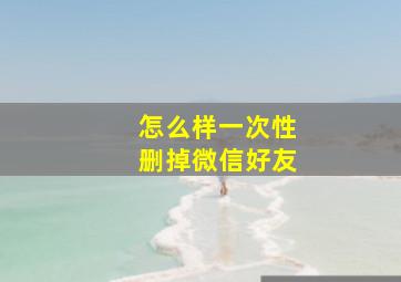 怎么样一次性删掉微信好友