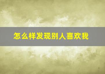 怎么样发现别人喜欢我