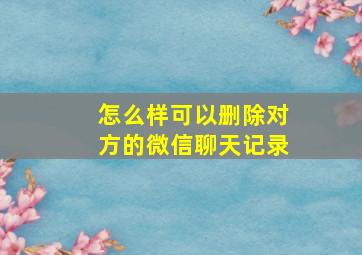 怎么样可以删除对方的微信聊天记录