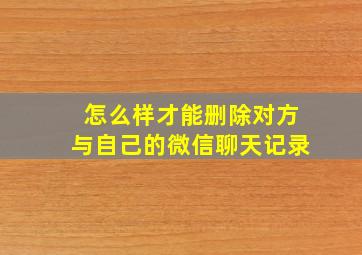 怎么样才能删除对方与自己的微信聊天记录