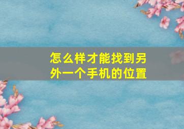 怎么样才能找到另外一个手机的位置