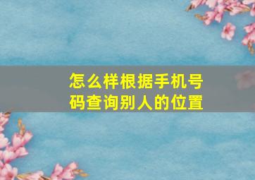 怎么样根据手机号码查询别人的位置