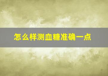 怎么样测血糖准确一点