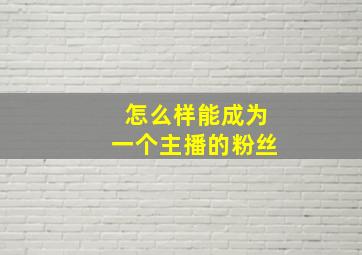 怎么样能成为一个主播的粉丝