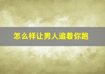 怎么样让男人追着你跑