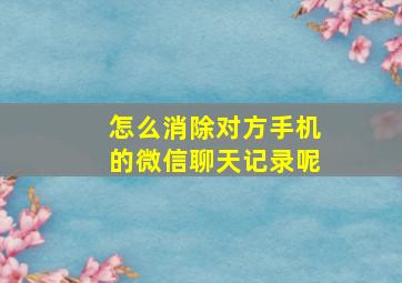 怎么消除对方手机的微信聊天记录呢