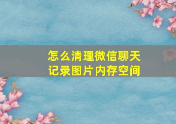 怎么清理微信聊天记录图片内存空间