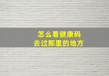 怎么看健康码去过那里的地方