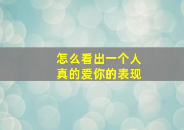 怎么看出一个人真的爱你的表现