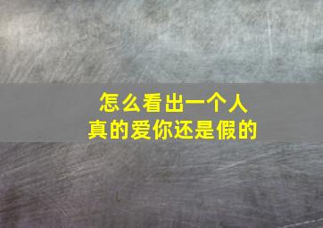 怎么看出一个人真的爱你还是假的