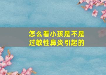 怎么看小孩是不是过敏性鼻炎引起的