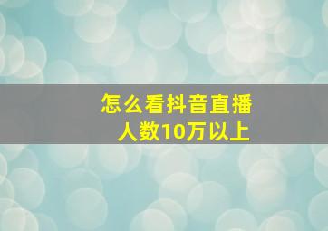 怎么看抖音直播人数10万以上