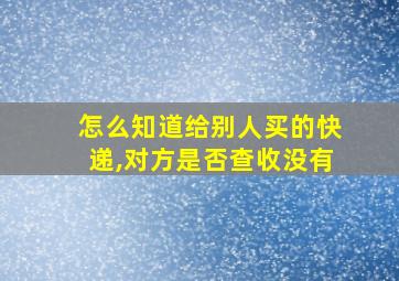 怎么知道给别人买的快递,对方是否查收没有