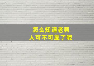 怎么知道老男人可不可靠了呢