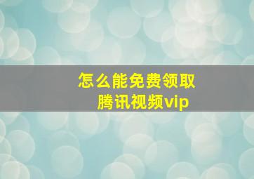 怎么能免费领取腾讯视频vip