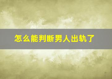 怎么能判断男人出轨了