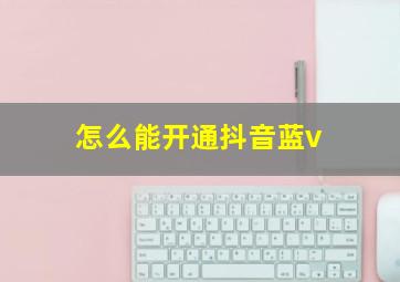 怎么能开通抖音蓝v