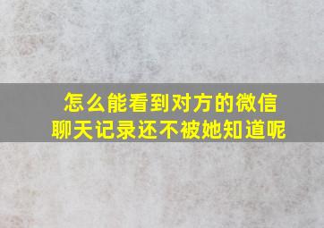 怎么能看到对方的微信聊天记录还不被她知道呢