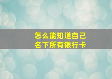 怎么能知道自己名下所有银行卡