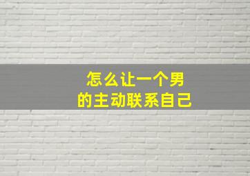 怎么让一个男的主动联系自己