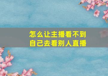 怎么让主播看不到自己去看别人直播