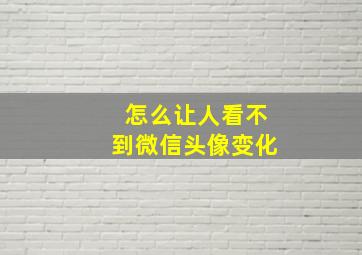 怎么让人看不到微信头像变化