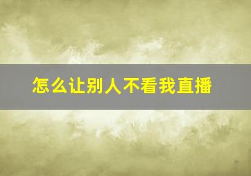 怎么让别人不看我直播