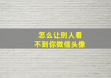 怎么让别人看不到你微信头像