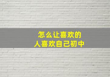 怎么让喜欢的人喜欢自己初中