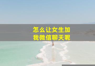 怎么让女生加我微信聊天呢