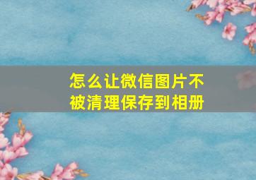 怎么让微信图片不被清理保存到相册