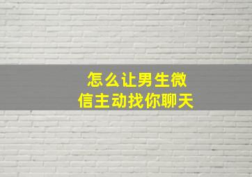 怎么让男生微信主动找你聊天