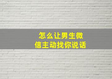 怎么让男生微信主动找你说话