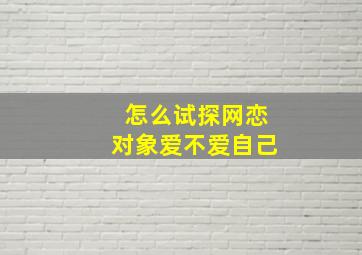 怎么试探网恋对象爱不爱自己