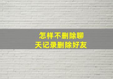 怎样不删除聊天记录删除好友