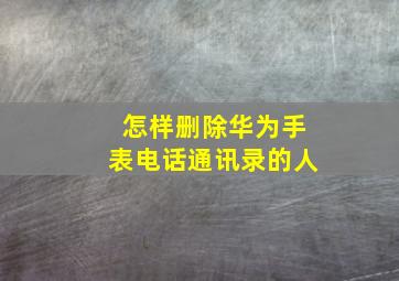 怎样删除华为手表电话通讯录的人