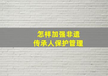 怎样加强非遗传承人保护管理