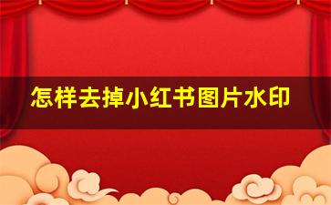 怎样去掉小红书图片水印