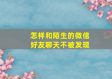 怎样和陌生的微信好友聊天不被发现