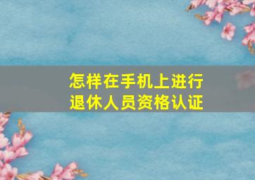 怎样在手机上进行退休人员资格认证